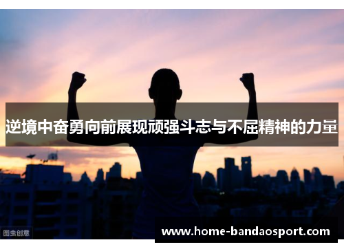逆境中奋勇向前展现顽强斗志与不屈精神的力量