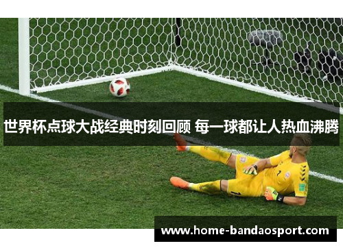 世界杯点球大战经典时刻回顾 每一球都让人热血沸腾