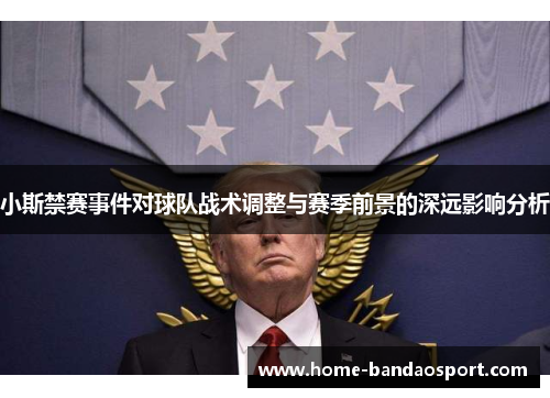 小斯禁赛事件对球队战术调整与赛季前景的深远影响分析