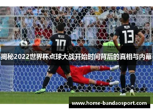 揭秘2022世界杯点球大战开始时间背后的真相与内幕