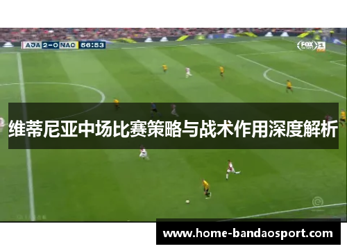 维蒂尼亚中场比赛策略与战术作用深度解析