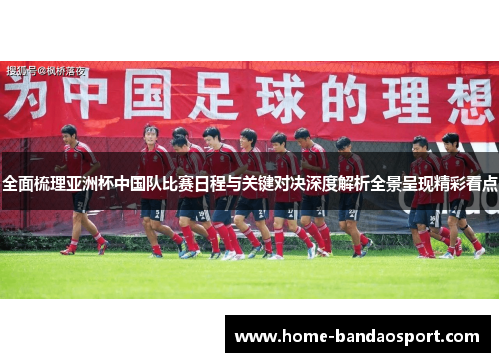 全面梳理亚洲杯中国队比赛日程与关键对决深度解析全景呈现精彩看点