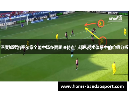 深度解读洛塞尔索全能中场多面踢法特点与球队战术体系中的价值分析